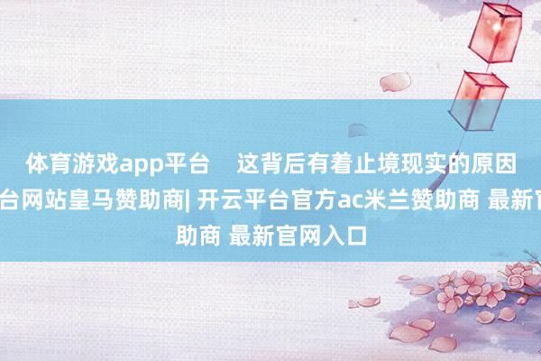体育游戏app平台    这背后有着止境现实的原因-开云平台网站皇马赞助商| 开云平台官方ac米兰赞助商 最新官网入口