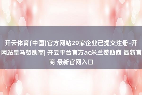 开云体育(中国)官方网站29家企业已提交注册-开云平台网站皇马赞助商| 开云平台官方ac米兰赞助商 最新官网入口