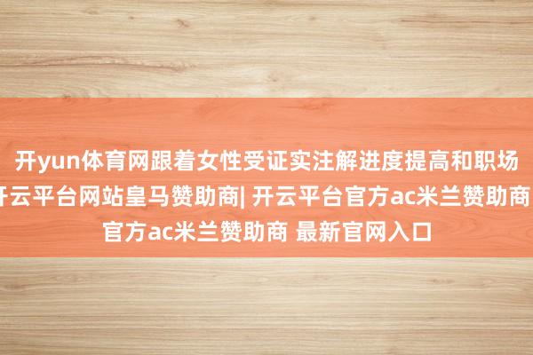 开yun体育网跟着女性受证实注解进度提高和职场参与度加多-开云平台网站皇马赞助商| 开云平台官方ac米兰赞助商 最新官网入口