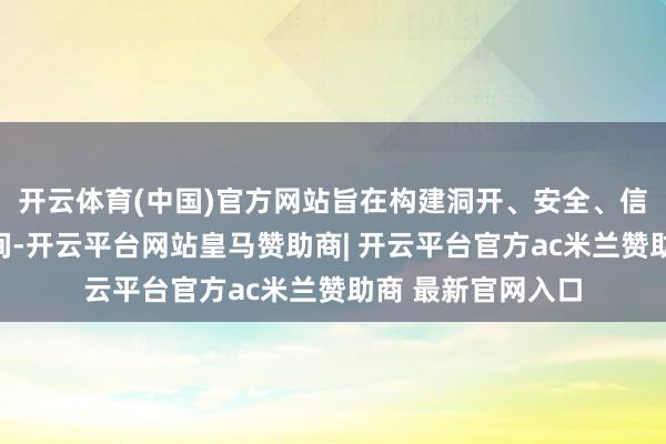 开云体育(中国)官方网站旨在构建洞开、安全、信得过赖的数据空间-开云平台网站皇马赞助商| 开云平台官方ac米兰赞助商 最新官网入口
