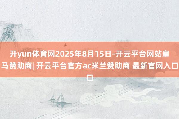 开yun体育网2025年8月15日-开云平台网站皇马赞助商| 开云平台官方ac米兰赞助商 最新官网入口