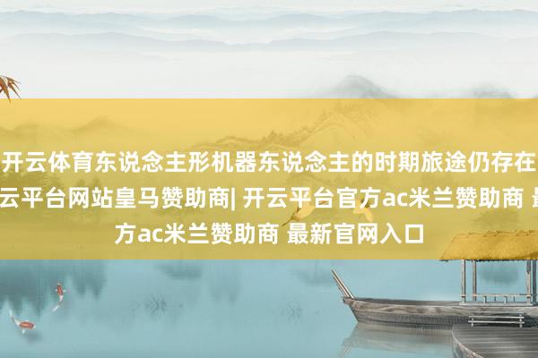 开云体育东说念主形机器东说念主的时期旅途仍存在不细则性-开云平台网站皇马赞助商| 开云平台官方ac米兰赞助商 最新官网入口