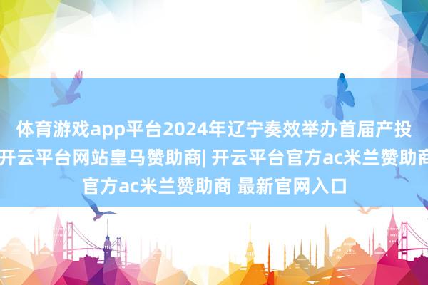 体育游戏app平台2024年辽宁奏效举办首届产投交融发展大会-开云平台网站皇马赞助商| 开云平台官方ac米兰赞助商 最新官网入口