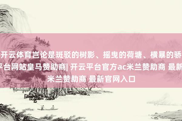 开云体育岂论是斑驳的树影、摇曳的荷塘、横暴的骄阳-开云平台网站皇马赞助商| 开云平台官方ac米兰赞助商 最新官网入口