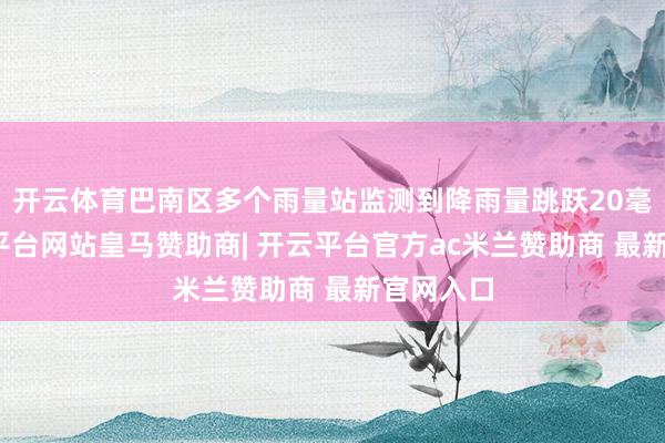 开云体育巴南区多个雨量站监测到降雨量跳跃20毫米-开云平台网站皇马赞助商| 开云平台官方ac米兰赞助商 最新官网入口