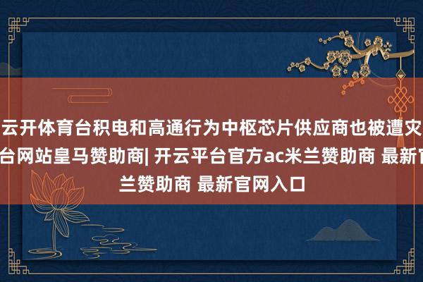 云开体育台积电和高通行为中枢芯片供应商也被遭灾-开云平台网站皇马赞助商| 开云平台官方ac米兰赞助商 最新官网入口