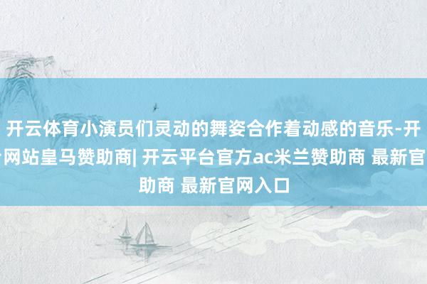 开云体育小演员们灵动的舞姿合作着动感的音乐-开云平台网站皇马赞助商| 开云平台官方ac米兰赞助商 最新官网入口