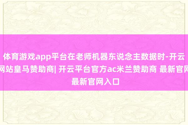 体育游戏app平台在老师机器东说念主数据时-开云平台网站皇马赞助商| 开云平台官方ac米兰赞助商 最新官网入口