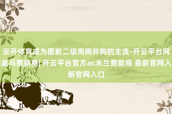 云开体育成为面前二级阛阓并购的主流-开云平台网站皇马赞助商| 开云平台官方ac米兰赞助商 最新官网入口