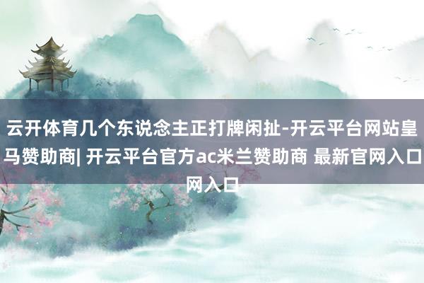 云开体育几个东说念主正打牌闲扯-开云平台网站皇马赞助商| 开云平台官方ac米兰赞助商 最新官网入口