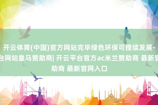 开云体育(中国)官方网站完毕绿色环保可捏续发展-开云平台网站皇马赞助商| 开云平台官方ac米兰赞助商 最新官网入口