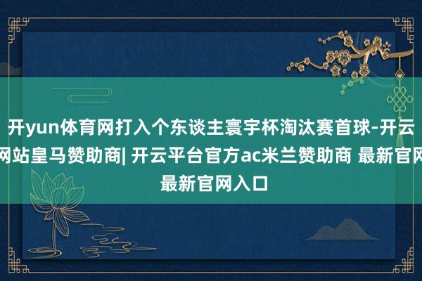 开yun体育网打入个东谈主寰宇杯淘汰赛首球-开云平台网站皇马赞助商| 开云平台官方ac米兰赞助商 最新官网入口
