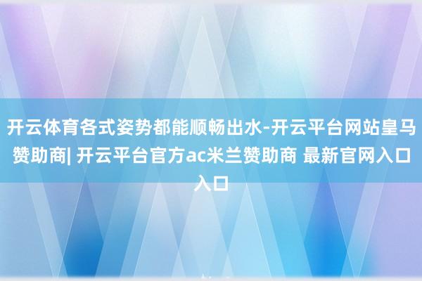 开云体育各式姿势都能顺畅出水-开云平台网站皇马赞助商| 开云平台官方ac米兰赞助商 最新官网入口