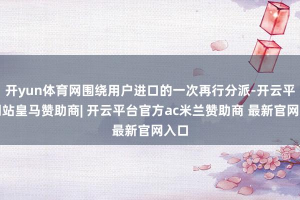 开yun体育网围绕用户进口的一次再行分派-开云平台网站皇马赞助商| 开云平台官方ac米兰赞助商 最新官网入口