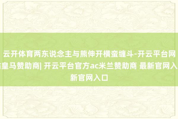 云开体育两东说念主与熊伸开横蛮缠斗-开云平台网站皇马赞助商| 开云平台官方ac米兰赞助商 最新官网入口