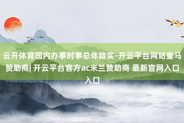 云开体育国内办事时事总体踏实-开云平台网站皇马赞助商| 开云平台官方ac米兰赞助商 最新官网入口