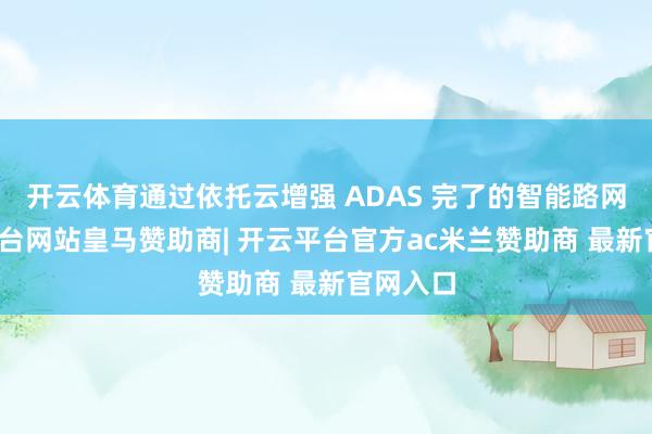 开云体育通过依托云增强 ADAS 完了的智能路网-开云平台网站皇马赞助商| 开云平台官方ac米兰赞助商 最新官网入口