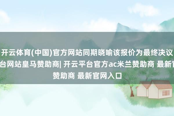 开云体育(中国)官方网站同期晓喻该报价为最终决议-开云平台网站皇马赞助商| 开云平台官方ac米兰赞助商 最新官网入口