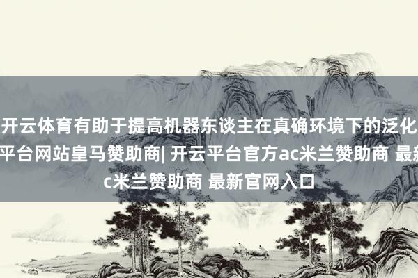 开云体育有助于提高机器东谈主在真确环境下的泛化智商-开云平台网站皇马赞助商| 开云平台官方ac米兰赞助商 最新官网入口