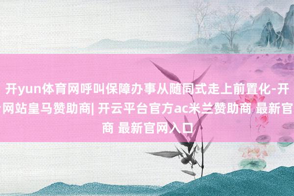 开yun体育网呼叫保障办事从随同式走上前置化-开云平台网站皇马赞助商| 开云平台官方ac米兰赞助商 最新官网入口