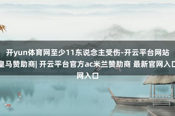 开yun体育网至少11东说念主受伤-开云平台网站皇马赞助商| 开云平台官方ac米兰赞助商 最新官网入口