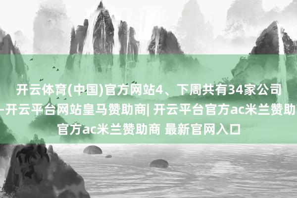 开云体育(中国)官方网站　　4、下周共有34家公司限售股不息解禁-开云平台网站皇马赞助商| 开云平台官方ac米兰赞助商 最新官网入口