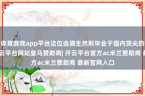 体育游戏app平台这位选调生然则毕业于国内顶尖的985大学-开云平台网站皇马赞助商| 开云平台官方ac米兰赞助商 最新官网入口