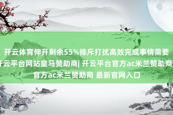 开云体育伸开剩余55%排斥打扰高效完成事情需要围聚在意力-开云平台网站皇马赞助商| 开云平台官方ac米兰赞助商 最新官网入口