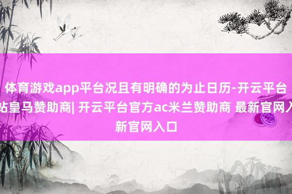 体育游戏app平台况且有明确的为止日历-开云平台网站皇马赞助商| 开云平台官方ac米兰赞助商 最新官网入口