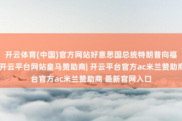 开云体育(中国)官方网站好意思国总统特朗普向福克斯新闻示意-开云平台网站皇马赞助商| 开云平台官方ac米兰赞助商 最新官网入口