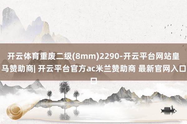 开云体育重废二级(8mm)2290-开云平台网站皇马赞助商| 开云平台官方ac米兰赞助商 最新官网入口