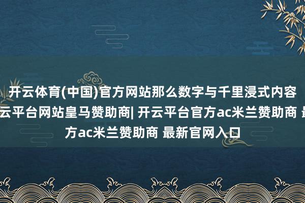 开云体育(中国)官方网站那么数字与千里浸式内容就是血肉-开云平台网站皇马赞助商| 开云平台官方ac米兰赞助商 最新官网入口
