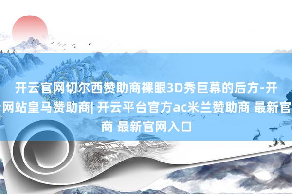 开云官网切尔西赞助商　　裸眼3D秀巨幕的后方-开云平台网站皇马赞助商| 开云平台官方ac米兰赞助商 最新官网入口