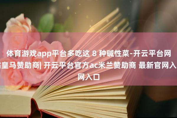 体育游戏app平台多吃这 8 种碱性菜-开云平台网站皇马赞助商| 开云平台官方ac米兰赞助商 最新官网入口