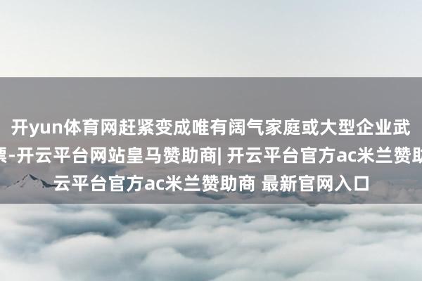 开yun体育网赶紧变成唯有阔气家庭或大型企业武艺承担的高价门票-开云平台网站皇马赞助商| 开云平台官方ac米兰赞助商 最新官网入口