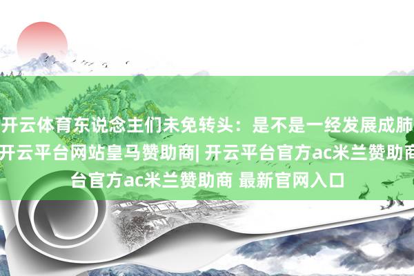 开云体育东说念主们未免转头：是不是一经发展成肺炎了？实验上-开云平台网站皇马赞助商| 开云平台官方ac米兰赞助商 最新官网入口