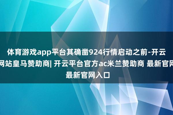 体育游戏app平台其确凿924行情启动之前-开云平台网站皇马赞助商| 开云平台官方ac米兰赞助商 最新官网入口