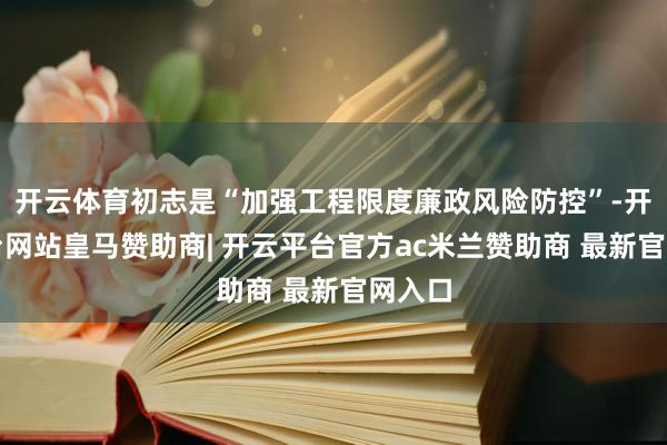 开云体育初志是“加强工程限度廉政风险防控”-开云平台网站皇马赞助商| 开云平台官方ac米兰赞助商 最新官网入口