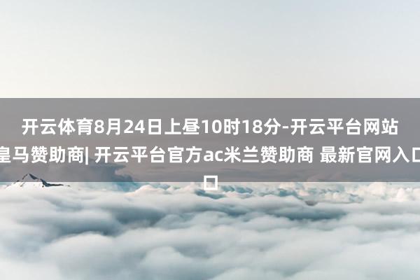 开云体育　　8月24日上昼10时18分-开云平台网站皇马赞助商| 开云平台官方ac米兰赞助商 最新官网入口