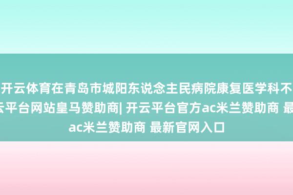 开云体育在青岛市城阳东说念主民病院康复医学科不堪陈设-开云平台网站皇马赞助商| 开云平台官方ac米兰赞助商 最新官网入口