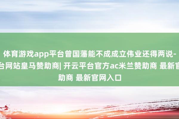 体育游戏app平台曾国藩能不成成立伟业还得两说-开云平台网站皇马赞助商| 开云平台官方ac米兰赞助商 最新官网入口