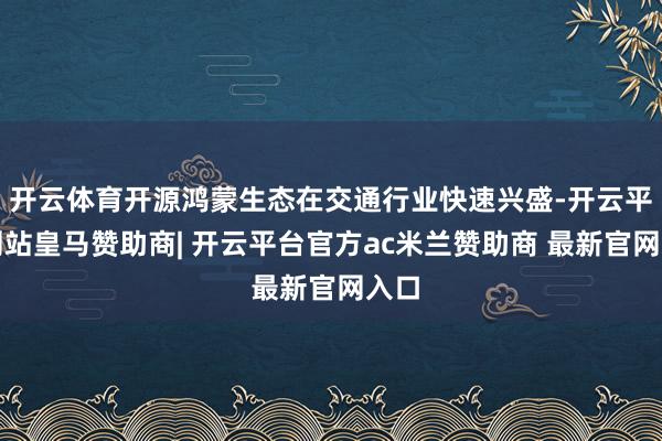 开云体育开源鸿蒙生态在交通行业快速兴盛-开云平台网站皇马赞助商| 开云平台官方ac米兰赞助商 最新官网入口