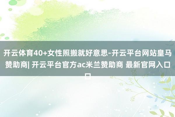 开云体育40+女性照搬就好意思-开云平台网站皇马赞助商| 开云平台官方ac米兰赞助商 最新官网入口