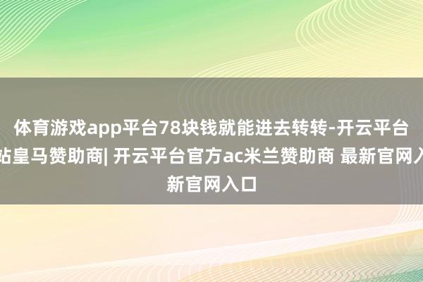 体育游戏app平台78块钱就能进去转转-开云平台网站皇马赞助商| 开云平台官方ac米兰赞助商 最新官网入口
