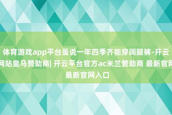 体育游戏app平台虽说一年四季齐能穿阔腿裤-开云平台网站皇马赞助商| 开云平台官方ac米兰赞助商 最新官网入口