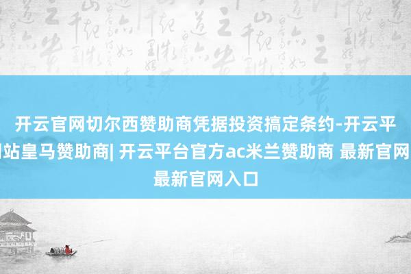 开云官网切尔西赞助商　　凭据投资搞定条约-开云平台网站皇马赞助商| 开云平台官方ac米兰赞助商 最新官网入口
