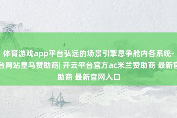 体育游戏app平台弘远的场景引擎息争舱内各系统-开云平台网站皇马赞助商| 开云平台官方ac米兰赞助商 最新官网入口