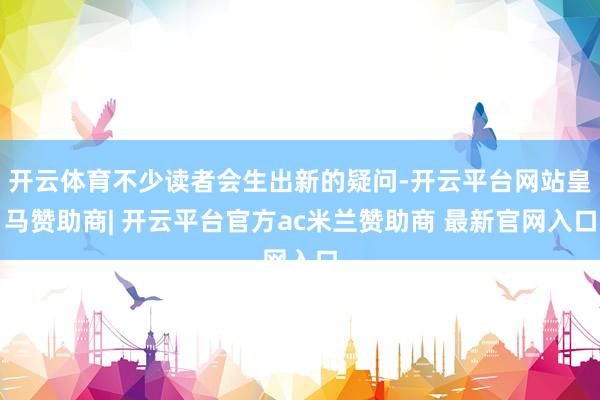 开云体育不少读者会生出新的疑问-开云平台网站皇马赞助商| 开云平台官方ac米兰赞助商 最新官网入口