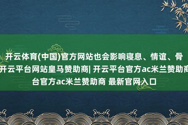 开云体育(中国)官方网站也会影响寝息、情谊、骨骼和举座状态-开云平台网站皇马赞助商| 开云平台官方ac米兰赞助商 最新官网入口