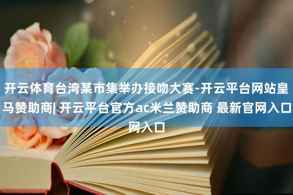 开云体育台湾某市集举办接吻大赛-开云平台网站皇马赞助商| 开云平台官方ac米兰赞助商 最新官网入口
